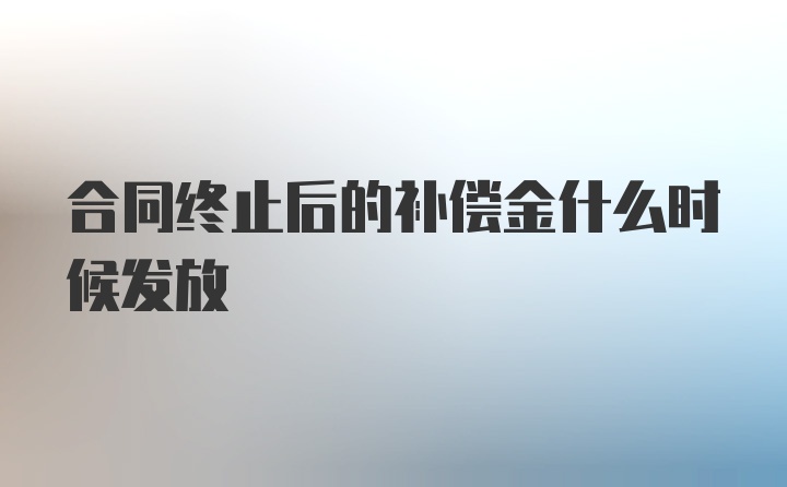 合同终止后的补偿金什么时候发放