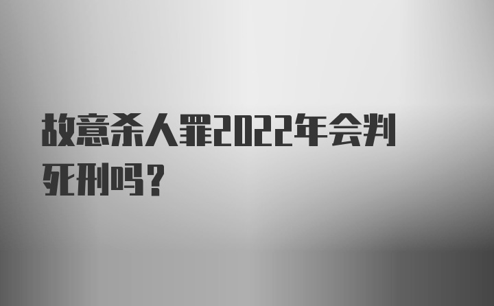 故意杀人罪2022年会判死刑吗？