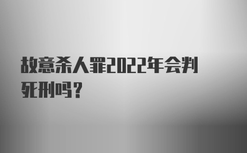 故意杀人罪2022年会判死刑吗？