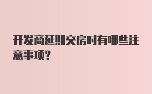 开发商延期交房时有哪些注意事项？