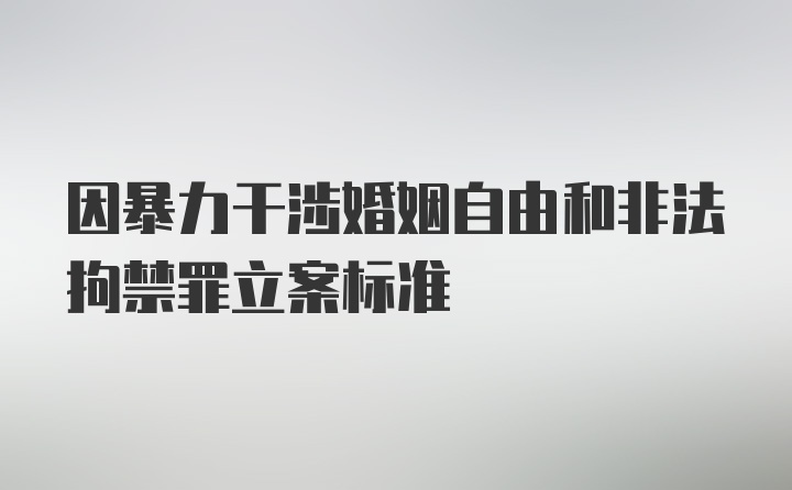 因暴力干涉婚姻自由和非法拘禁罪立案标准