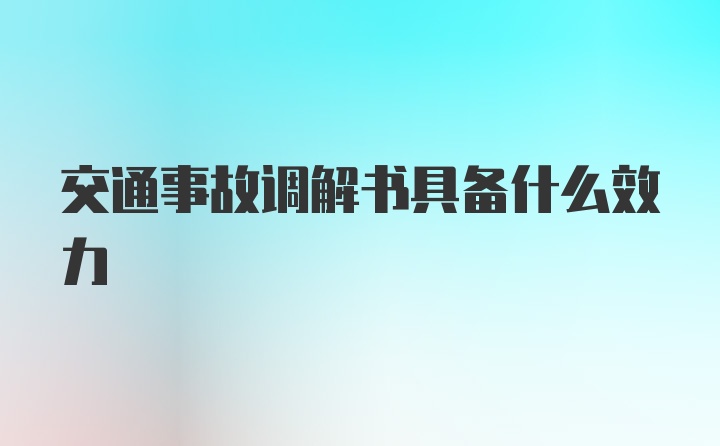 交通事故调解书具备什么效力