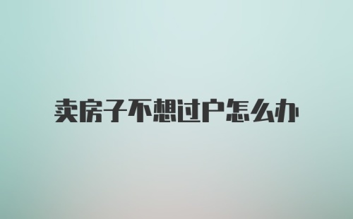 卖房子不想过户怎么办