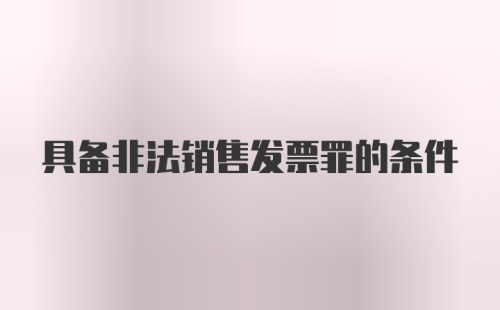 具备非法销售发票罪的条件