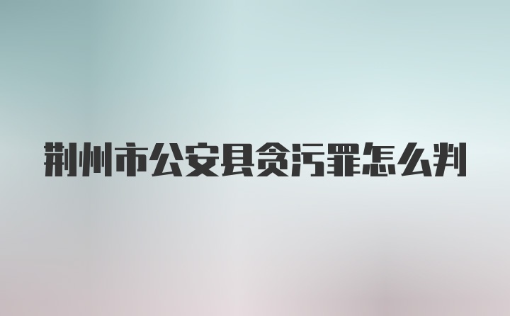 荆州市公安县贪污罪怎么判