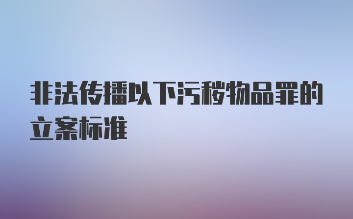 非法传播以下污秽物品罪的立案标准