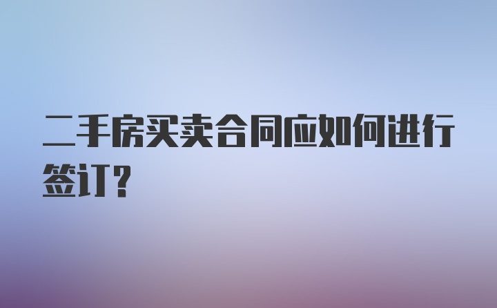 二手房买卖合同应如何进行签订？