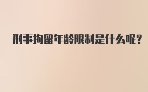 刑事拘留年龄限制是什么呢？