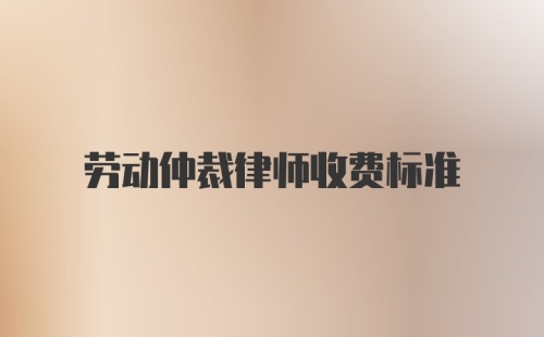 劳动仲裁律师收费标准