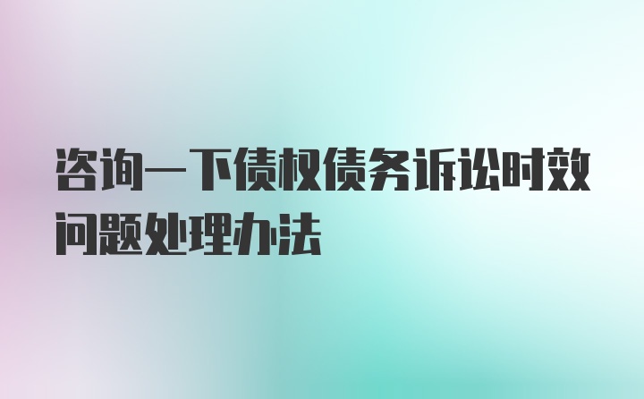 咨询一下债权债务诉讼时效问题处理办法