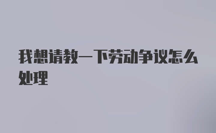 我想请教一下劳动争议怎么处理