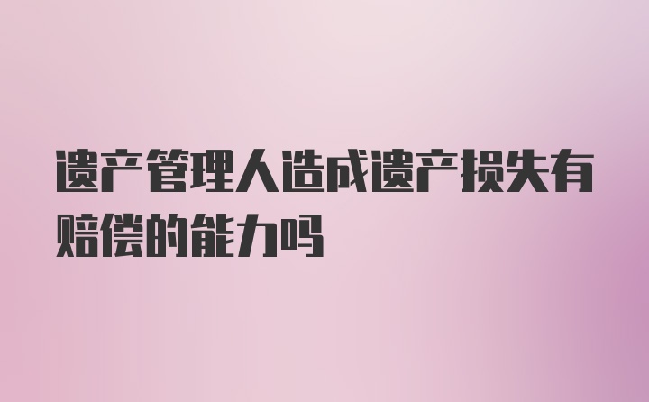 遗产管理人造成遗产损失有赔偿的能力吗