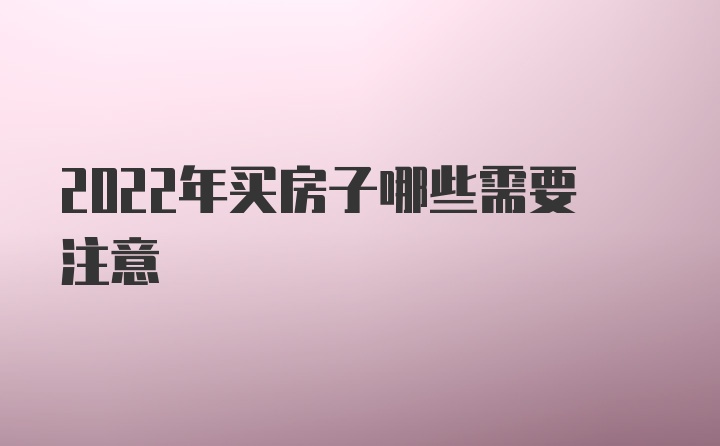 2022年买房子哪些需要注意