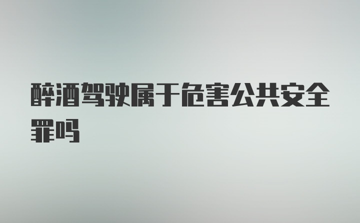 醉酒驾驶属于危害公共安全罪吗