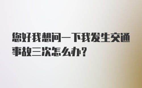 您好我想问一下我发生交通事故三次怎么办？