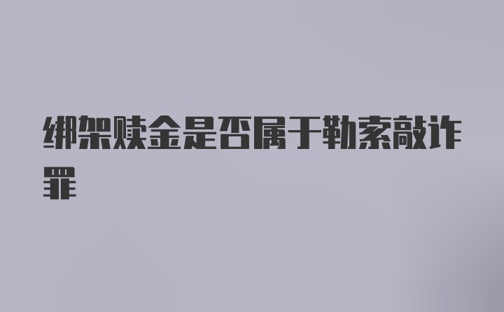 绑架赎金是否属于勒索敲诈罪