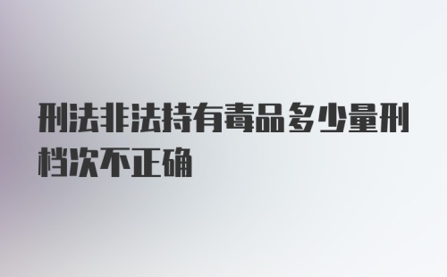 刑法非法持有毒品多少量刑档次不正确