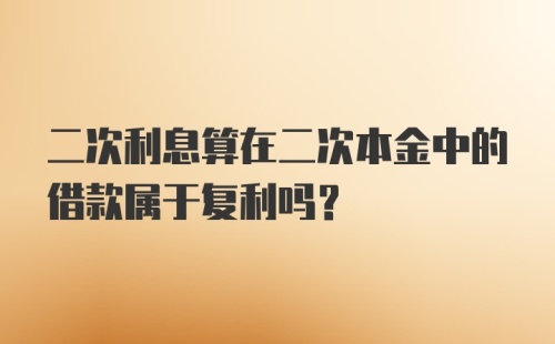 二次利息算在二次本金中的借款属于复利吗？