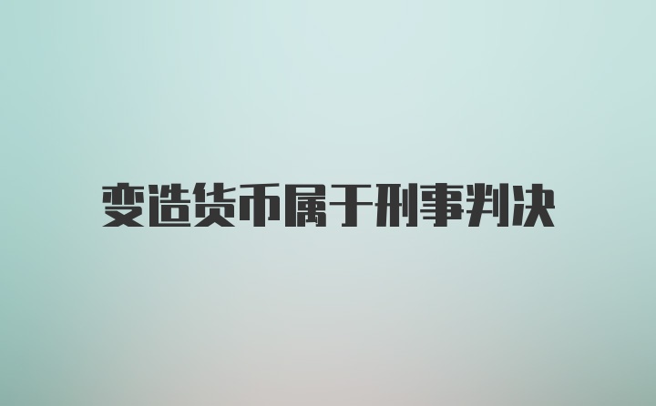 变造货币属于刑事判决