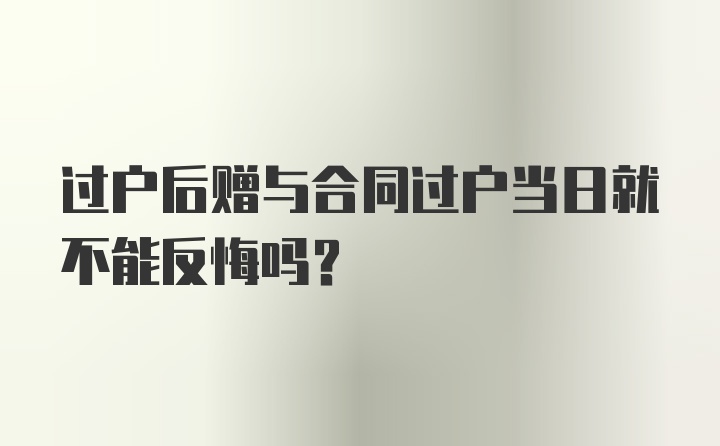 过户后赠与合同过户当日就不能反悔吗？