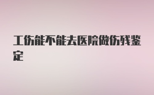 工伤能不能去医院做伤残鉴定