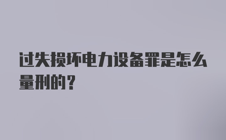 过失损坏电力设备罪是怎么量刑的？