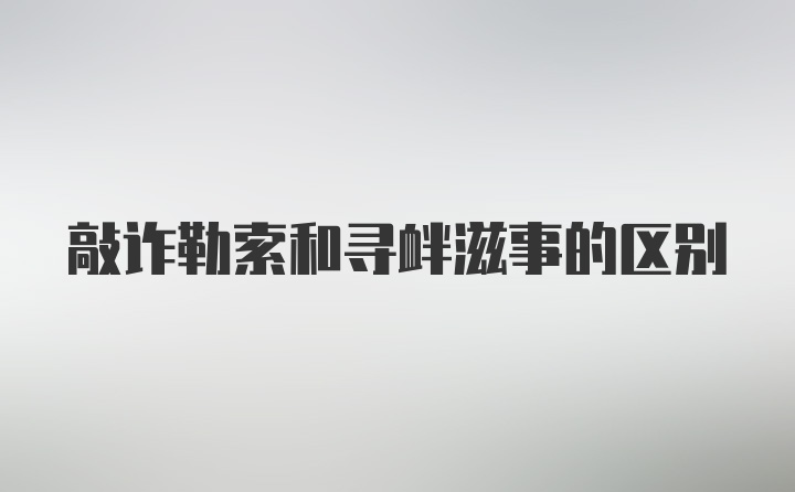 敲诈勒索和寻衅滋事的区别