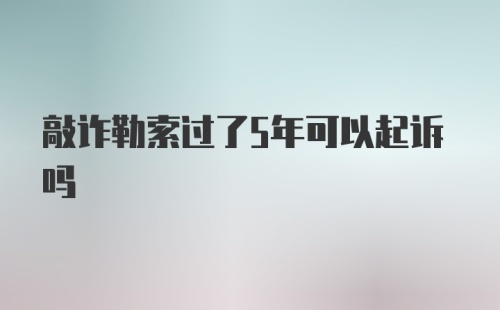 敲诈勒索过了5年可以起诉吗