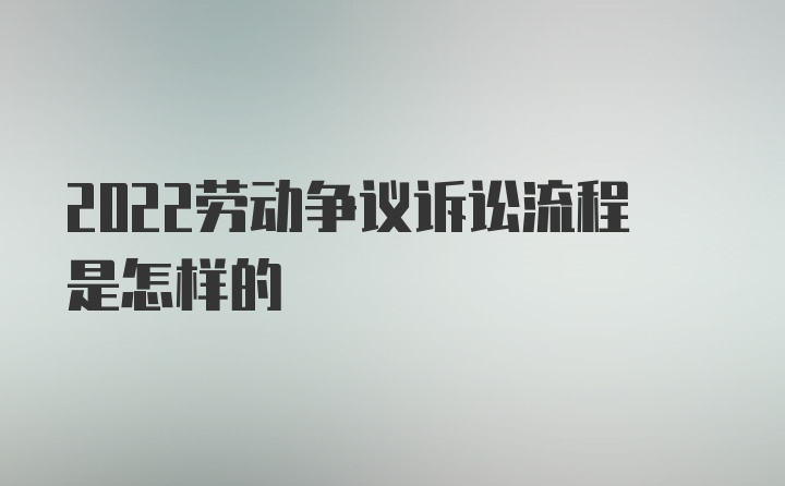 2022劳动争议诉讼流程是怎样的