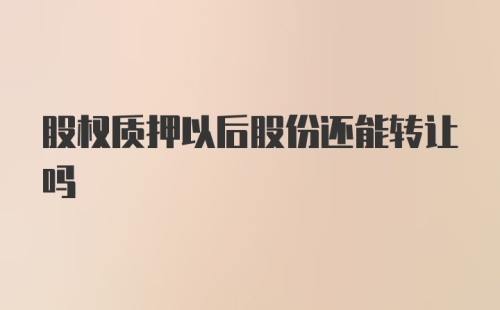 股权质押以后股份还能转让吗