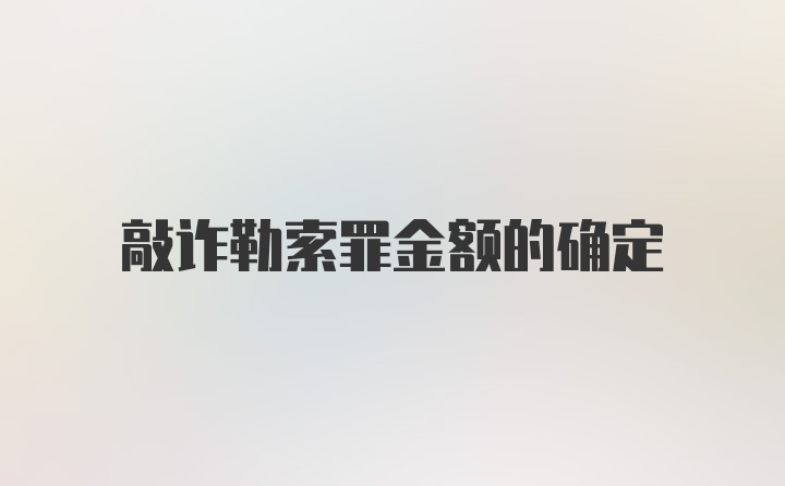 敲诈勒索罪金额的确定