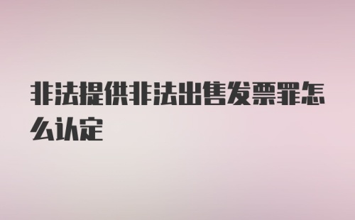 非法提供非法出售发票罪怎么认定