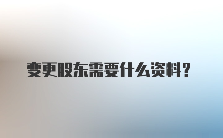 变更股东需要什么资料？