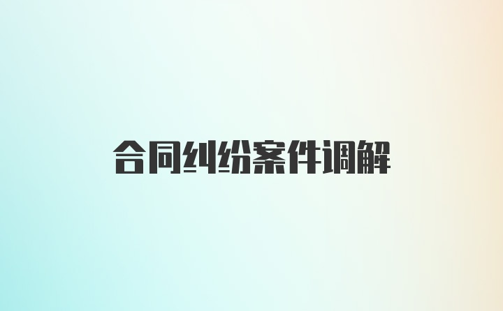 合同纠纷案件调解