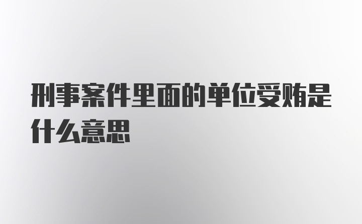 刑事案件里面的单位受贿是什么意思