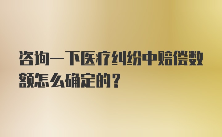 咨询一下医疗纠纷中赔偿数额怎么确定的？