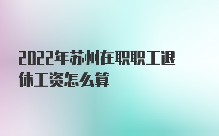 2022年苏州在职职工退休工资怎么算