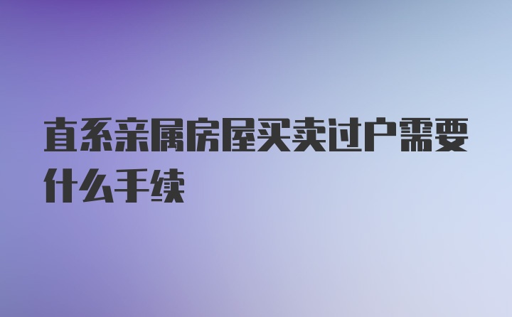 直系亲属房屋买卖过户需要什么手续