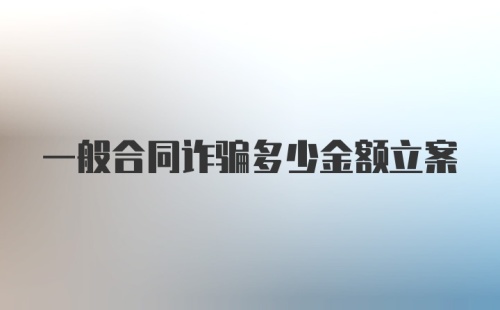 一般合同诈骗多少金额立案