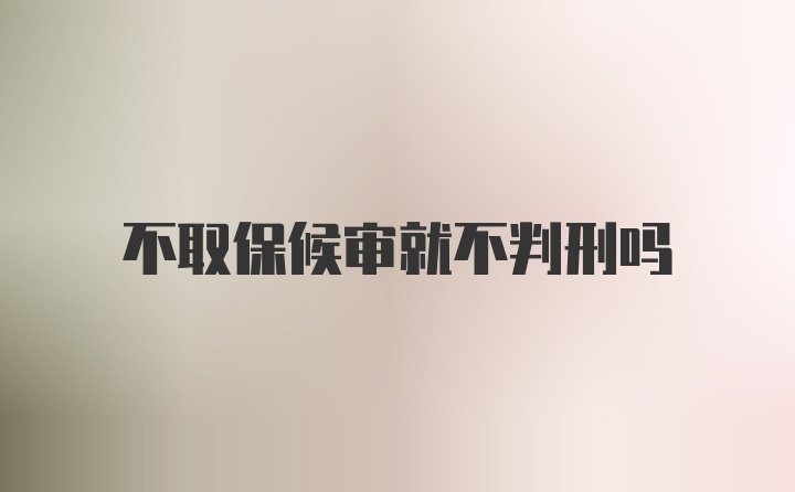 不取保候审就不判刑吗