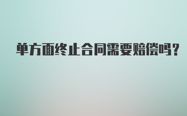 单方面终止合同需要赔偿吗？