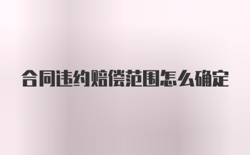 合同违约赔偿范围怎么确定