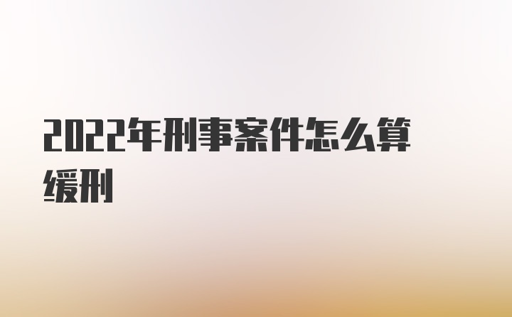 2022年刑事案件怎么算缓刑