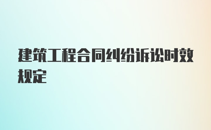 建筑工程合同纠纷诉讼时效规定