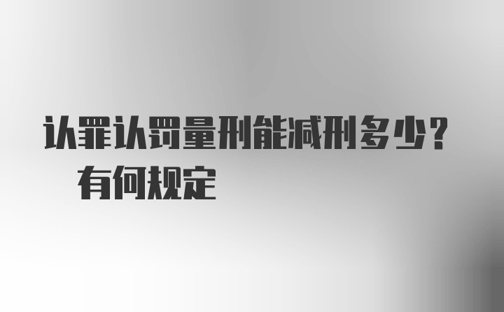 认罪认罚量刑能减刑多少? 有何规定