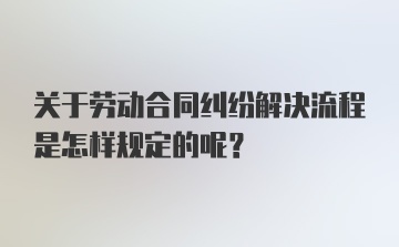 关于劳动合同纠纷解决流程是怎样规定的呢？