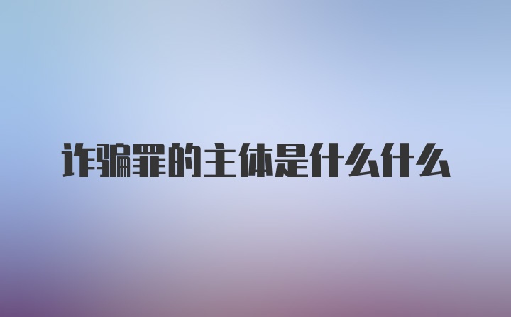 诈骗罪的主体是什么什么