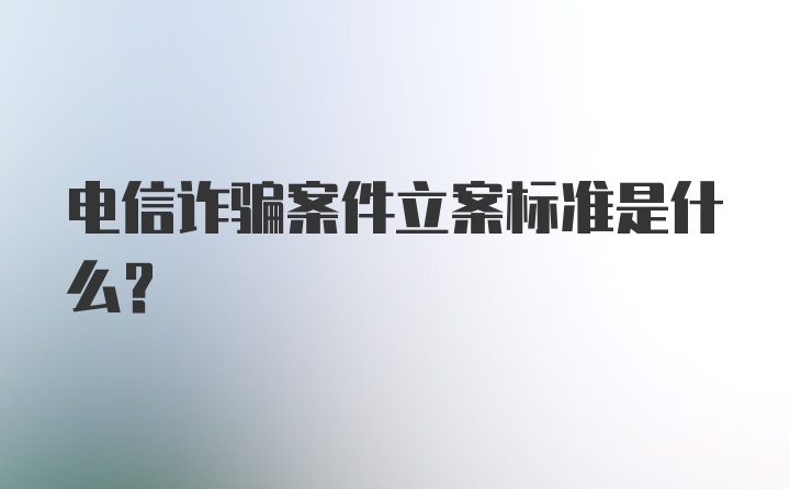 电信诈骗案件立案标准是什么？