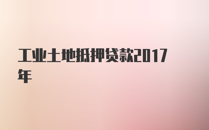 工业土地抵押贷款2017年