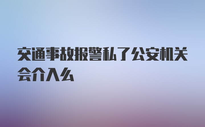 交通事故报警私了公安机关会介入么